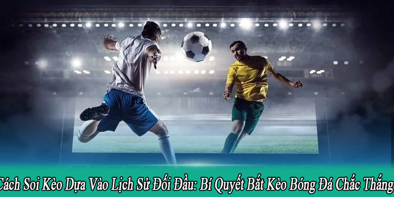 Cách Soi Kèo Dựa Vào Lịch Sử Đối Đầu: Bí Quyết Bắt Kèo Bóng Đá Chắc Thắng