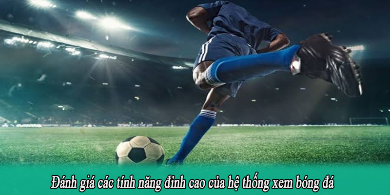 Đánh giá các tính năng đỉnh cao của hệ thống xem bóng đá