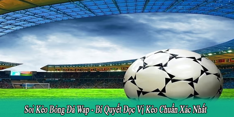 Soi Kèo Bóng Đá Wap – Bí Quyết Đọc Vị Kèo Chuẩn Xác Nhất