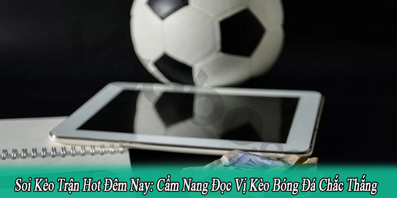 Soi Kèo Trận Hot Đêm Nay: Cẩm Nang Đọc Vị Kèo Bóng Đá Chắc Thắng
