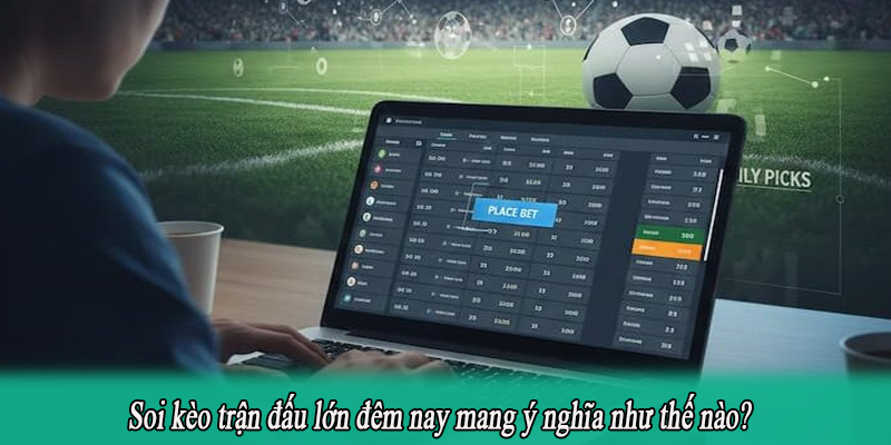 Soi kèo trận đấu lớn đêm nay mang ý nghĩa như thế nào?