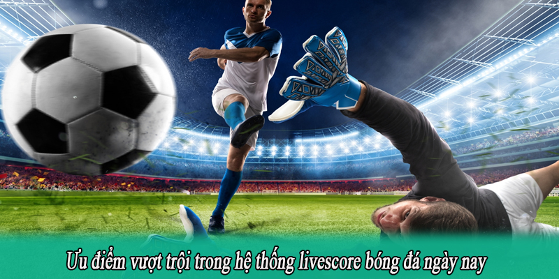 Ưu điểm vượt trội trong hệ thống livescore bóng đá ngày nay